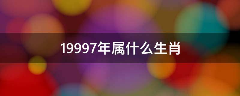 19997年属什么生肖 19971997年属什么生肖