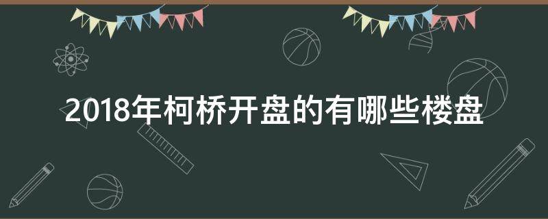 2018年柯桥开盘的有哪些楼盘（柯桥新开盘楼盘）