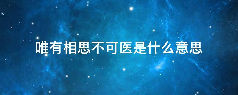 唯有相思不可医是什么意思（人间生死三千疾唯有相思不可医是什么意思）