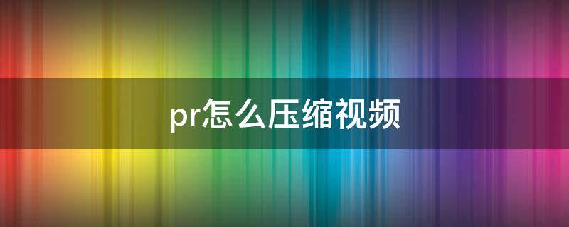 pr怎么压缩视频（pr怎么压缩视频文件大小）