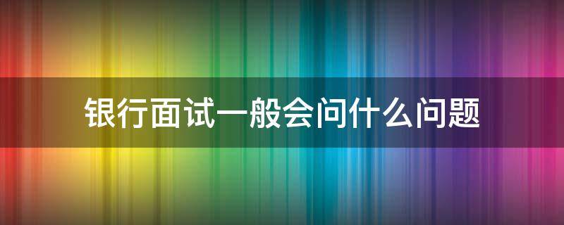 银行面试一般会问什么问题（广发银行面试一般会问什么问题）