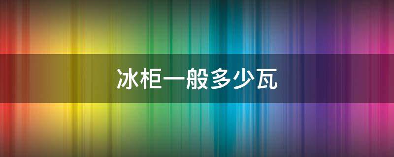 冰柜一般多少瓦 家用冰柜一般多少瓦