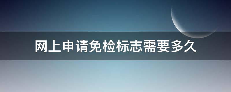 网上申请免检标志需要多久（在线申请免检标志多久能通过）