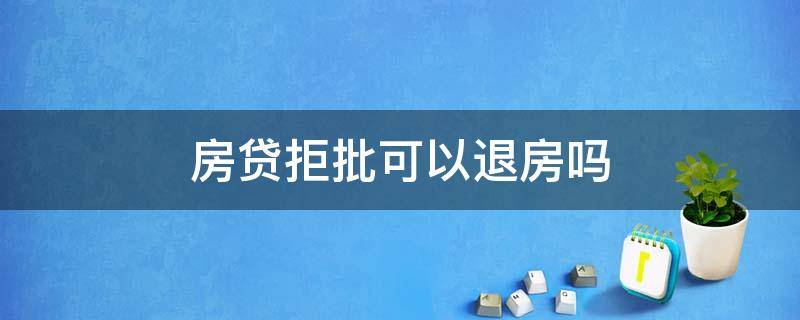 房贷拒批可以退房吗 银行拒批房贷能退首付吗