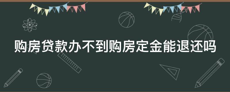 购房贷款办不到购房定金能退还吗（买房贷款办不了定金能退吗）