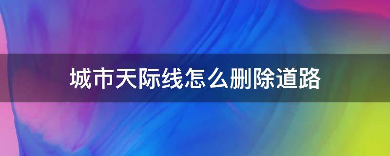 城市天际线怎么删除道路（城市天际线怎么批量删除道路）