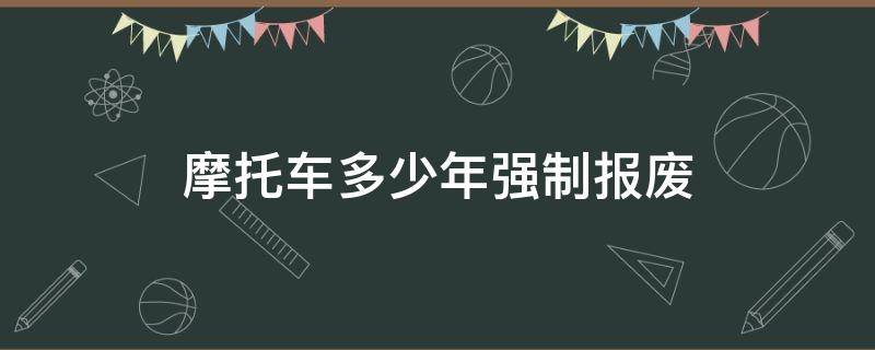 摩托车多少年强制报废（现在摩托车多少年强制报废）