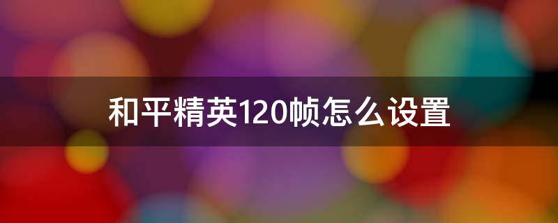 和平精英120帧怎么设置 和平精英如何设置120帧数