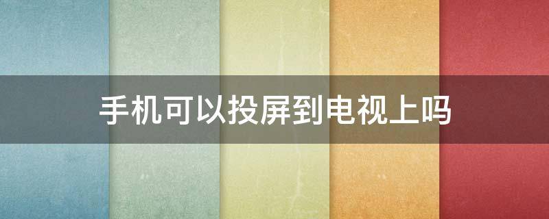 手机可以投屏到电视上吗（安卓手机可以投屏到电视上吗）