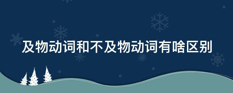 及物动词和不及物动词有啥区别 及物动词和不及物动词有啥区别呢