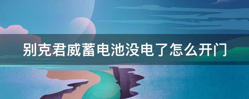 别克君威蓄电池没电了怎么开门 10款别克君威电瓶没有电,如何开门