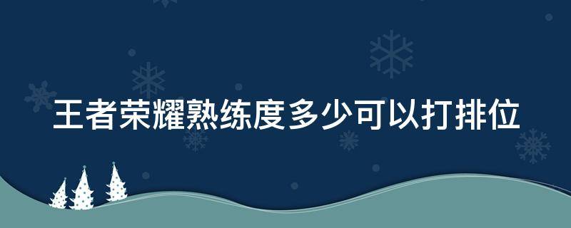 王者荣耀熟练度多少可以打排位 王者荣耀熟练度多少可以打排位赛