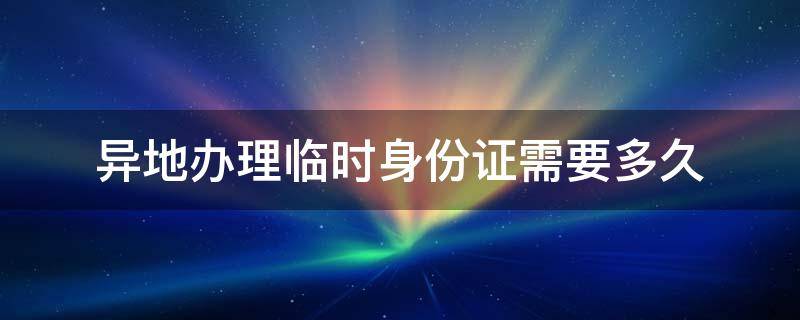 异地办理临时身份证需要多久（北京异地办理临时身份证需要多久）