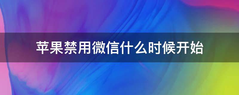 苹果禁用微信什么时候开始（苹果手机微信什么时候停止使用）