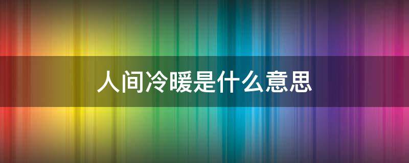 人间冷暖是什么意思 人间冷暖的意思是什么