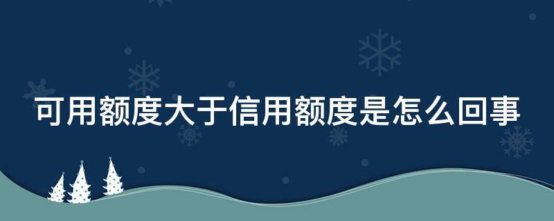 可用额度大于信用额度是怎么回事（可用额度大于信用额度是什么意思）