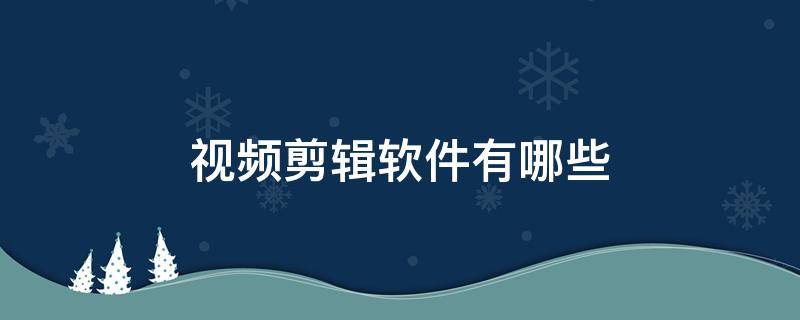 视频剪辑软件有哪些（手机视频剪辑软件有哪些）