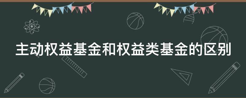 主动权益基金和权益类基金的区别 主动权益类基金包括