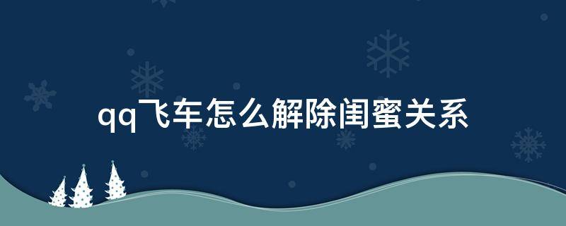 qq飞车怎么解除闺蜜关系（qq飞车怎么解除闺蜜关系2021）