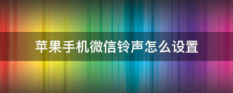 苹果手机微信铃声怎么设置 苹果手机微信铃声怎么设置铃声