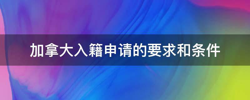 加拿大入籍申请的要求和条件 加拿大 入籍 要求