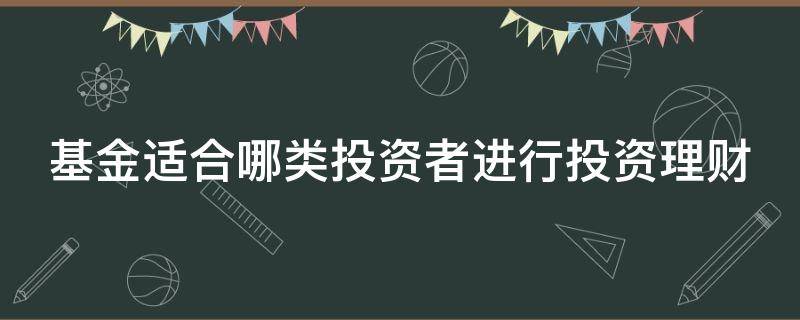 基金适合哪类投资者进行投资理财 基金适合哪类投资者进行投资理财操作