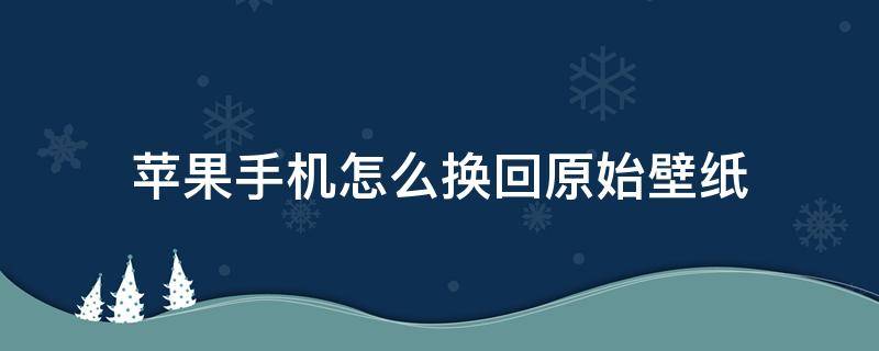 苹果手机怎么换回原始壁纸 iphone怎么换原始壁纸