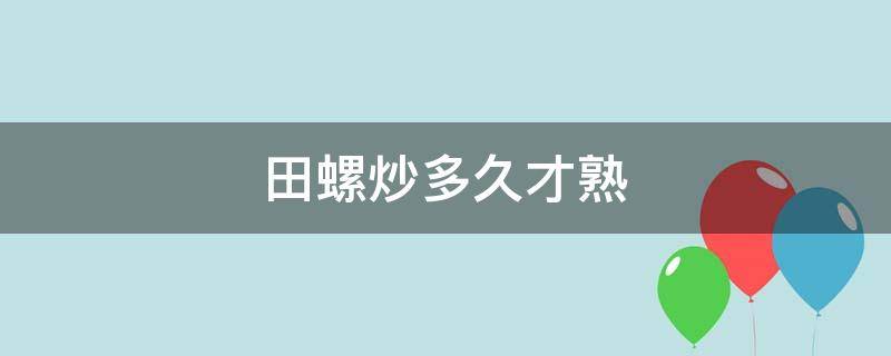 田螺炒多久才熟（田螺要炒多久才熟）