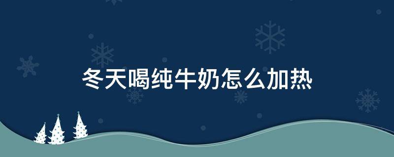 冬天喝纯牛奶怎么加热（冬天的纯牛奶怎么加热）