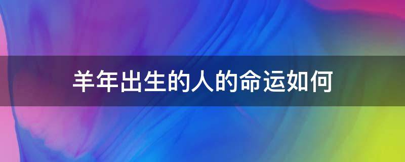 羊年出生的人的命运如何（今年羊年出生的人的命运）