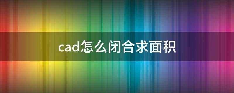 cad怎么闭合求面积（cad怎么闭合求面积和周长）