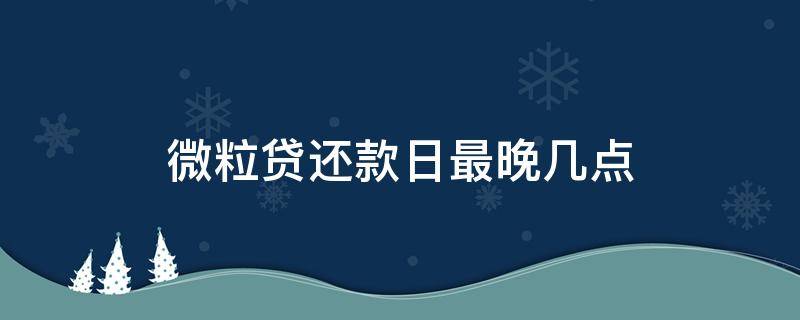 微粒贷还款日最晚几点（微粒贷还款日最晚几天还款）