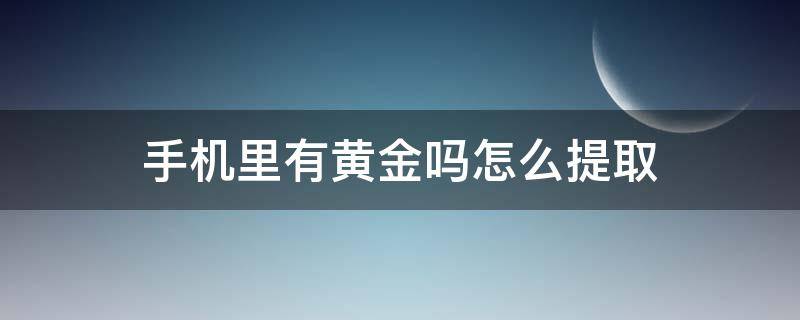 手机里有黄金吗怎么提取（手机里有黄金怎么提取出来）