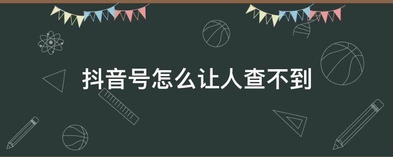 抖音号怎么让人查不到 抖音怎么不让别人通过抖音号查到我