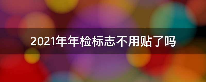 2021年年检标志不用贴了吗 2021年还用不用贴年检标志