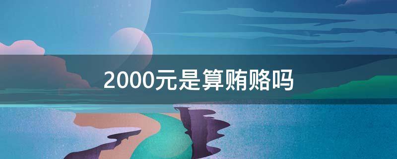 2000元是算贿赂吗（收2000元算贿赂吗）