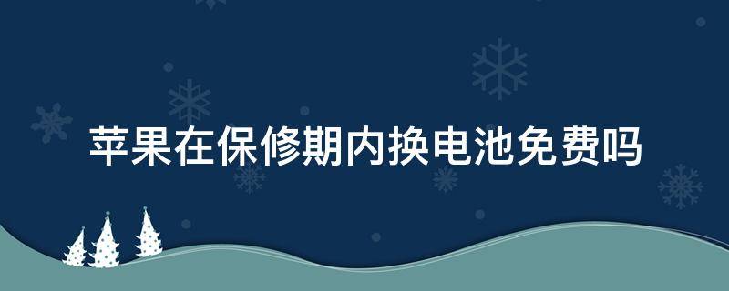 苹果在保修期内换电池免费吗（苹果在保修期内换电池免费吗苹果手机电池多少才能换）