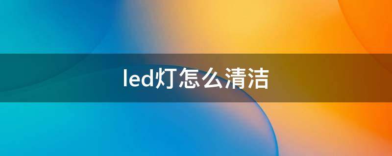 led灯怎么清洁（LED清洗）