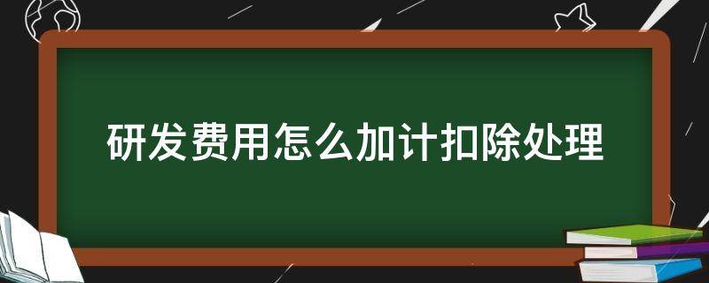 研发费用怎么加计扣除处理 研发费用加计扣除需要注意什么