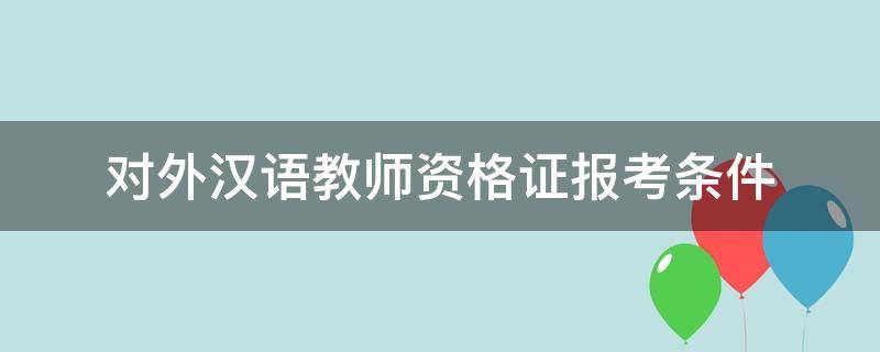 对外汉语教师资格证报考条件（汉语教师资格证报考条件）