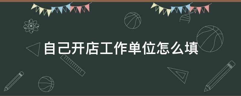 自己开店工作单位怎么填（自己开店工作单位怎么填写）