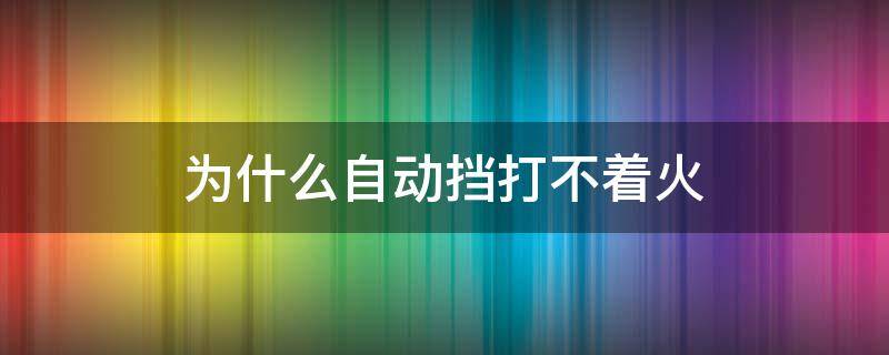 为什么自动挡打不着火 自动挡打火打不着火