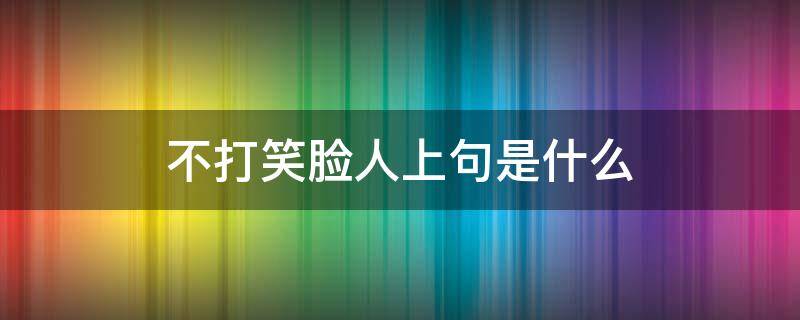 不打笑脸人上句是什么 人不打笑脸是什么意思