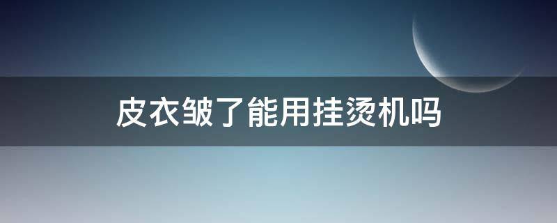 皮衣皱了能用挂烫机吗 皮衣皱了可以用挂烫机吗