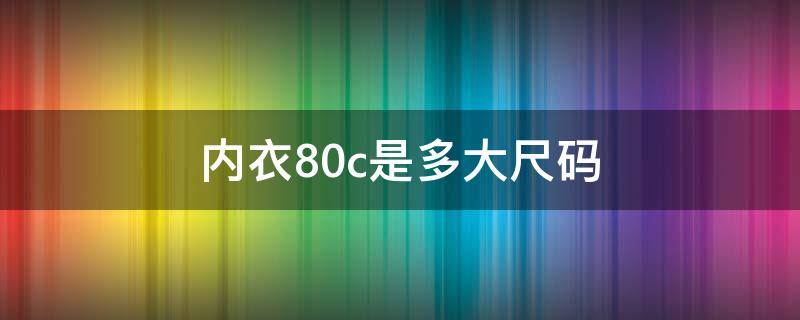 内衣80c是多大尺码 80c内衣是多大的尺码