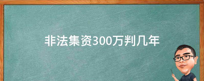 非法集资300万判几年（非法集资300万判多少年）