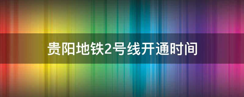 贵阳地铁2号线开通时间（贵阳地铁2号线开通时间最新消息）