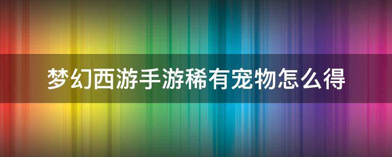 梦幻西游手游稀有宠物怎么得 梦幻手游稀有宠物获得