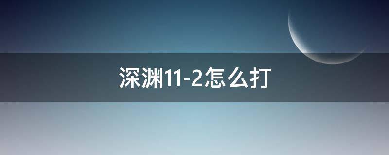 深渊11-2怎么打（深渊11-2怎么打最新）