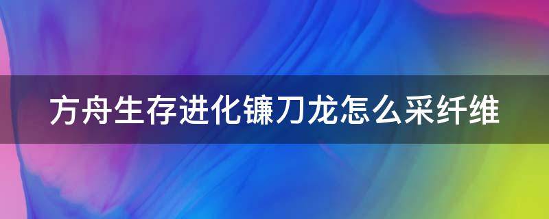 方舟生存进化镰刀龙怎么采纤维（手游方舟镰刀龙怎么采纤维）